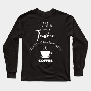 I am a Teacher in a relationship with Coffee Long Sleeve T-Shirt